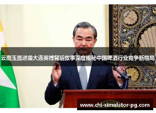 云南玉昆逆袭大连英博背后故事深度揭秘中国啤酒行业竞争新格局