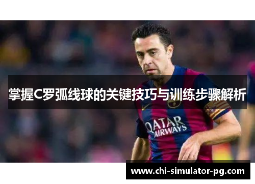 掌握C罗弧线球的关键技巧与训练步骤解析
