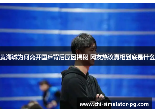 黄海诚为何离开国乒背后原因揭秘 网友热议真相到底是什么 黄海诚为何离开国乒背后原因揭秘 网友热议真相到底是什么