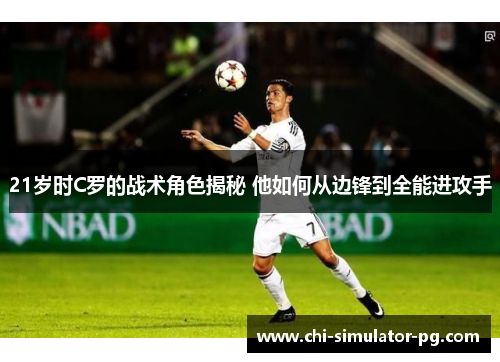 21岁时C罗的战术角色揭秘 他如何从边锋到全能进攻手