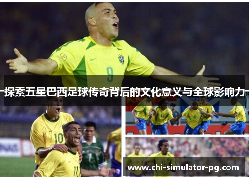 探索五星巴西足球传奇背后的文化意义与全球影响力 探索五星巴西足球传奇背后的文化意义与全球影响力