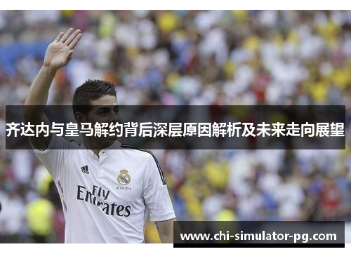 齐达内与皇马解约背后深层原因解析及未来走向展望