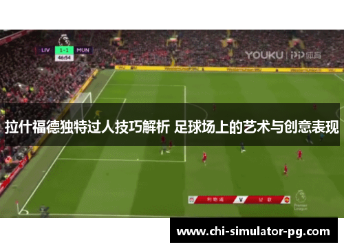 拉什福德独特过人技巧解析 足球场上的艺术与创意表现