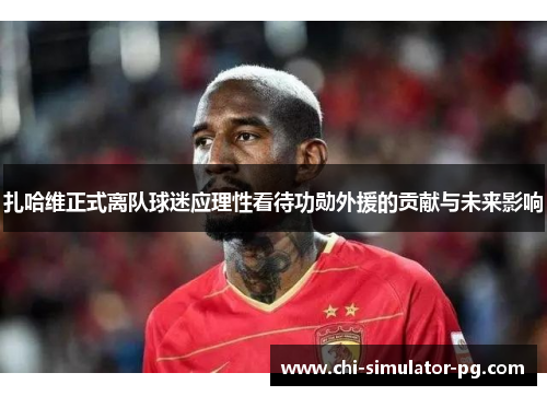 扎哈维正式离队球迷应理性看待功勋外援的贡献与未来影响 扎哈维正式离队球迷应理性看待功勋外援的贡献与未来影响