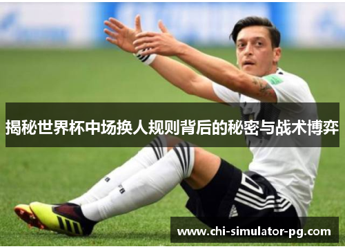 揭秘世界杯中场换人规则背后的秘密与战术博弈