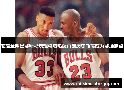 老詹全明星赛精彩表现引爆热议再创历史新高成为赛场焦点 老詹全明星赛精彩表现引爆热议再创历史新高成为赛场焦点