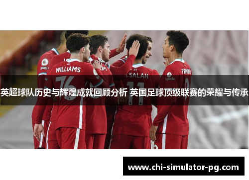 英超球队历史与辉煌成就回顾分析 英国足球顶级联赛的荣耀与传承