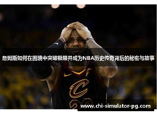 詹姆斯如何在困境中突破极限并成为NBA历史传奇背后的秘密与故事