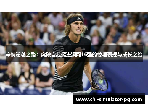 辛纳逆袭之路：突破自我挺进澳网16强的惊艳表现与成长之旅