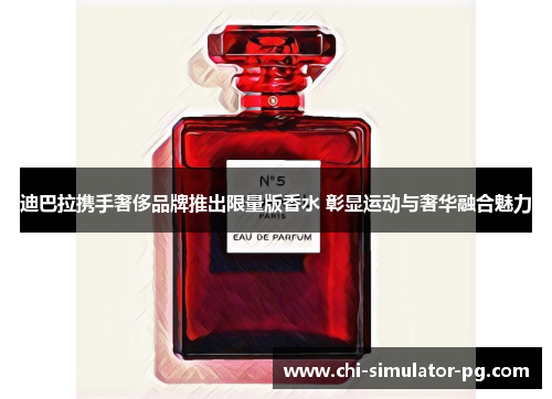 迪巴拉携手奢侈品牌推出限量版香水 彰显运动与奢华融合魅力