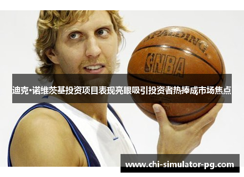 迪克·诺维茨基投资项目表现亮眼吸引投资者热捧成市场焦点 迪克·诺维茨基投资项目表现亮眼吸引投资者热捧成市场焦点