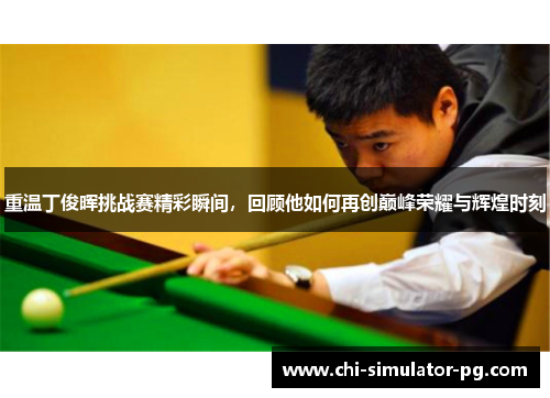 重温丁俊晖挑战赛精彩瞬间，回顾他如何再创巅峰荣耀与辉煌时刻