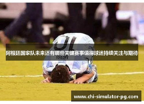 阿根廷国家队未来还有哪些关键赛事值得球迷持续关注与期待 阿根廷国家队未来还有哪些关键赛事值得球迷持续关注与期待