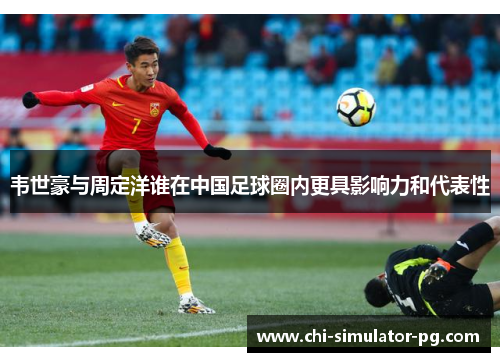 韦世豪与周定洋谁在中国足球圈内更具影响力和代表性