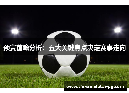 预赛前瞻分析：五大关键焦点决定赛事走向