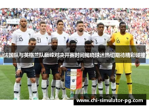 法国队与英格兰队巅峰对决开赛时间揭晓球迷热切期待精彩碰撞