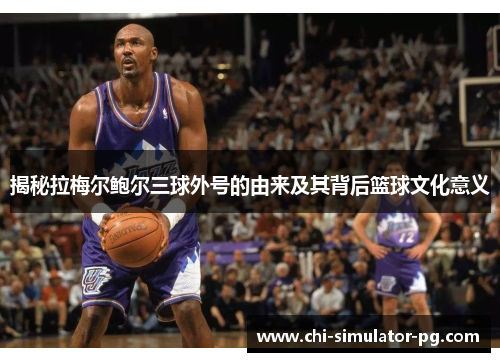 揭秘拉梅尔鲍尔三球外号的由来及其背后篮球文化意义