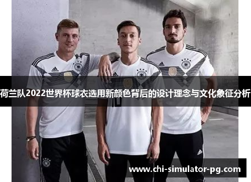 荷兰队2022世界杯球衣选用新颜色背后的设计理念与文化象征分析