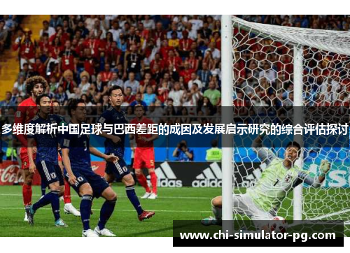 多维度解析中国足球与巴西差距的成因及发展启示研究的综合评估探讨