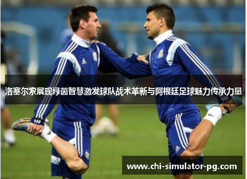洛塞尔索展现绿茵智慧激发球队战术革新与阿根廷足球魅力传承力量