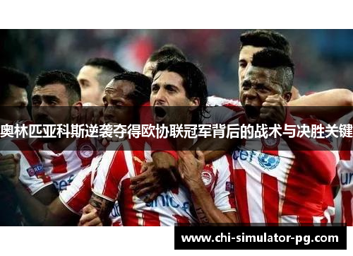 奥林匹亚科斯逆袭夺得欧协联冠军背后的战术与决胜关键 奥林匹亚科斯逆袭夺得欧协联冠军背后的战术与决胜关键