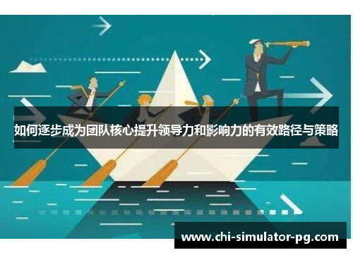 如何逐步成为团队核心提升领导力和影响力的有效路径与策略