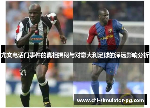 尤文电话门事件的真相揭秘与对意大利足球的深远影响分析