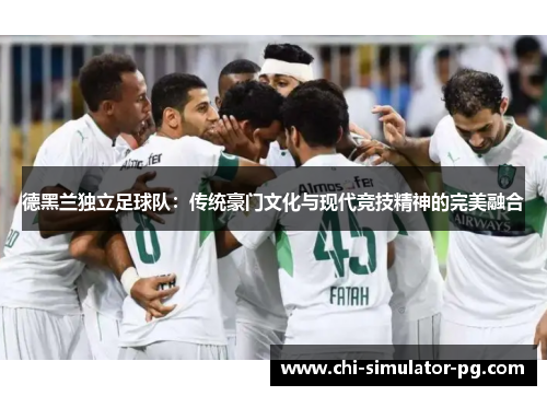 德黑兰独立足球队:传统豪门文化与现代竞技精神的完美融合 德黑兰独立足球队:传统豪门文化与现代竞技精神的完美融合