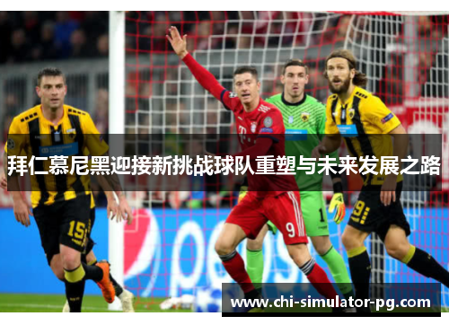 拜仁慕尼黑迎接新挑战球队重塑与未来发展之路 拜仁慕尼黑迎接新挑战球队重塑与未来发展之路