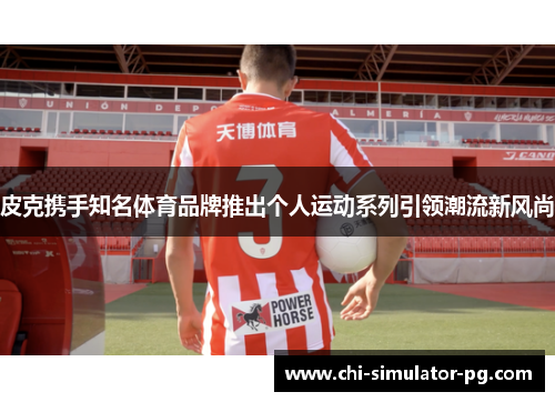 皮克携手知名体育品牌推出个人运动系列引领潮流新风尚