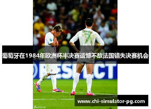 葡萄牙在1984年欧洲杯半决赛遗憾不敌法国错失决赛机会 葡萄牙在1984年欧洲杯半决赛遗憾不敌法国错失决赛机会