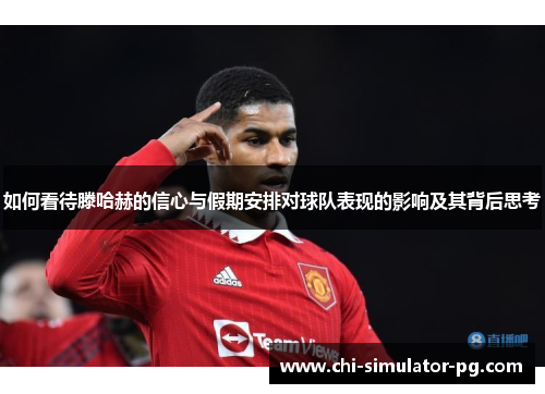 如何看待滕哈赫的信心与假期安排对球队表现的影响及其背后思考