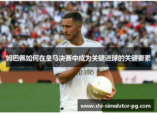 姆巴佩如何在皇马决赛中成为关键进球的关键要素