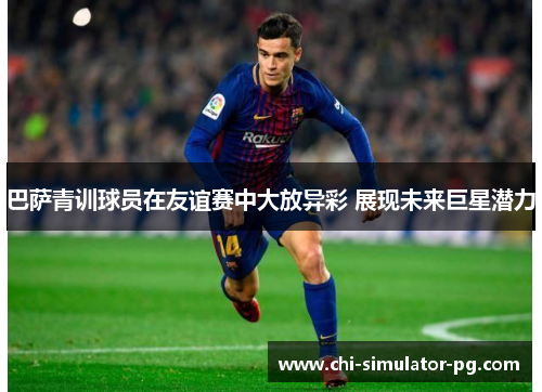 巴萨青训球员在友谊赛中大放异彩 展现未来巨星潜力