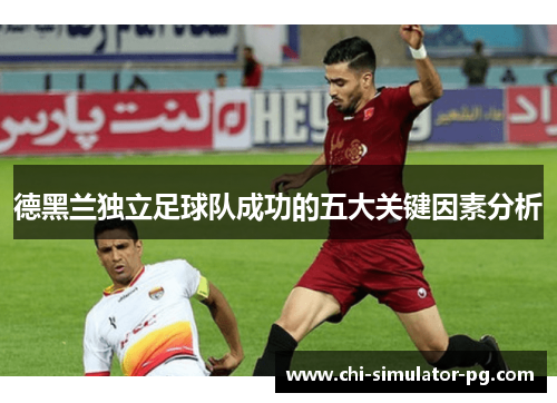 德黑兰独立足球队成功的五大关键因素分析 德黑兰独立足球队成功的五大关键因素分析