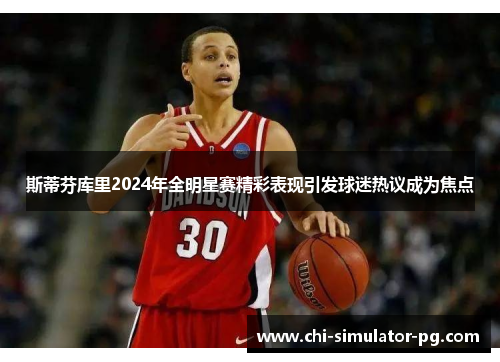 斯蒂芬库里2024年全明星赛精彩表现引发球迷热议成为焦点