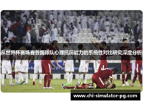 从世界杯赛场看各国球队心理抗压能力的系统性对比研究深度分析