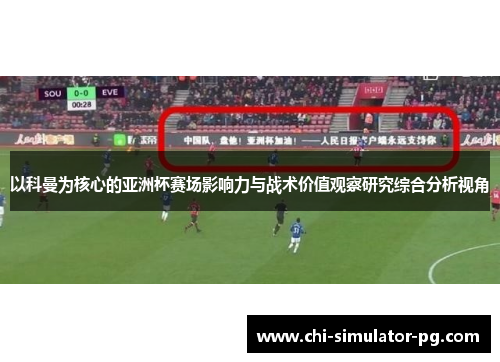 以科曼为核心的亚洲杯赛场影响力与战术价值观察研究综合分析视角 以科曼为核心的亚洲杯赛场影响力与战术价值观察研究综合分析视角