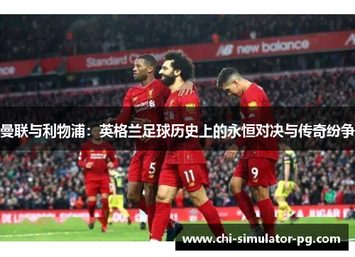 曼联与利物浦：英格兰足球历史上的永恒对决与传奇纷争