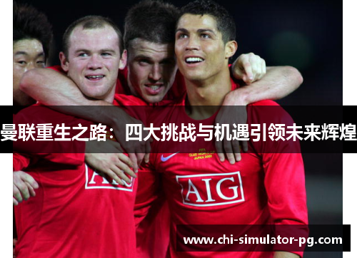 曼联重生之路:四大挑战与机遇引领未来辉煌 曼联重生之路:四大挑战与机遇引领未来辉煌