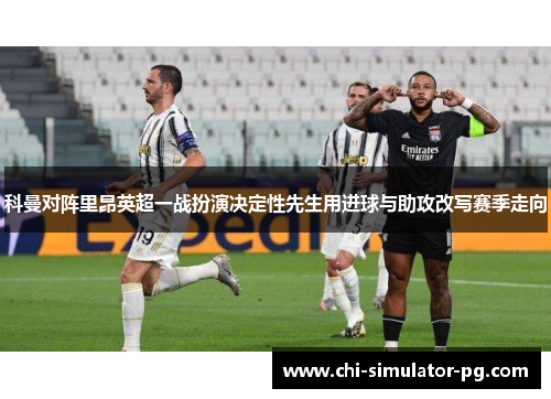 科曼对阵里昂英超一战扮演决定性先生用进球与助攻改写赛季走向