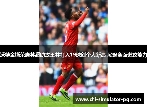 沃特金斯荣膺英超助攻王并打入19球创个人新高 展现全面进攻能力