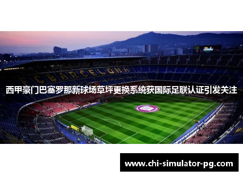 西甲豪门巴塞罗那新球场草坪更换系统获国际足联认证引发关注