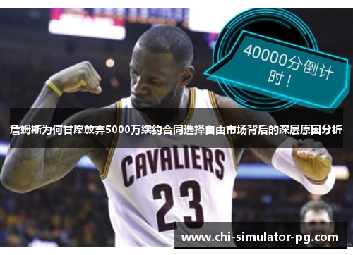 詹姆斯为何甘愿放弃5000万续约合同选择自由市场背后的深层原因分析