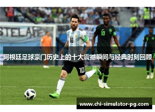 阿根廷足球豪门历史上的十大震撼瞬间与经典时刻回顾