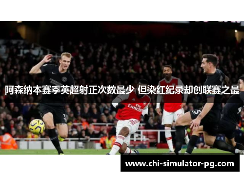阿森纳本赛季英超射正次数最少 但染红纪录却创联赛之最